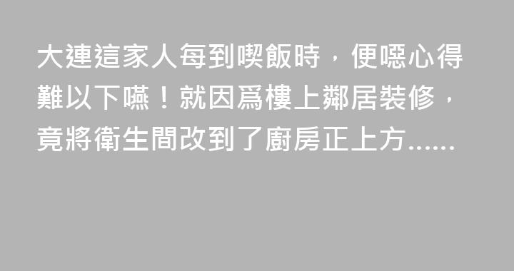 大連這家人每到喫飯時，便噁心得難以下嚥！就因爲樓上鄰居裝修，竟將衛生間改到了廚房正上方……