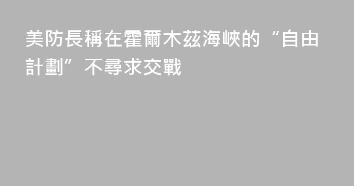 美防長稱在霍爾木茲海峽的“自由計劃”不尋求交戰