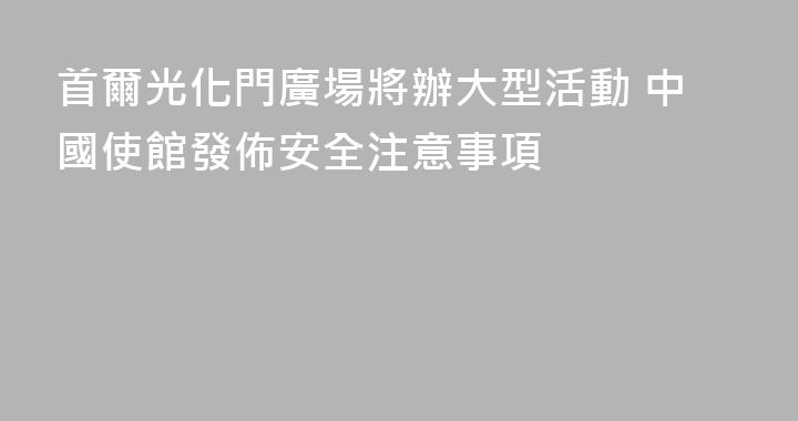 首爾光化門廣場將辦大型活動 中國使館發佈安全注意事項
