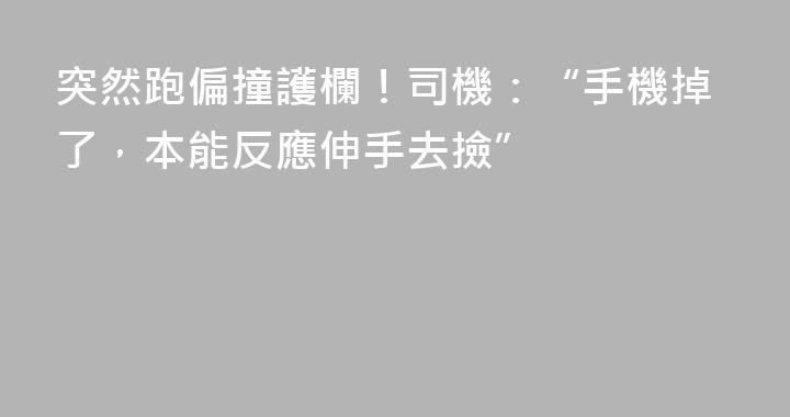 突然跑偏撞護欄！司機：“手機掉了，本能反應伸手去撿”