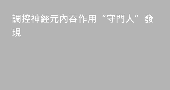 調控神經元內吞作用“守門人”發現