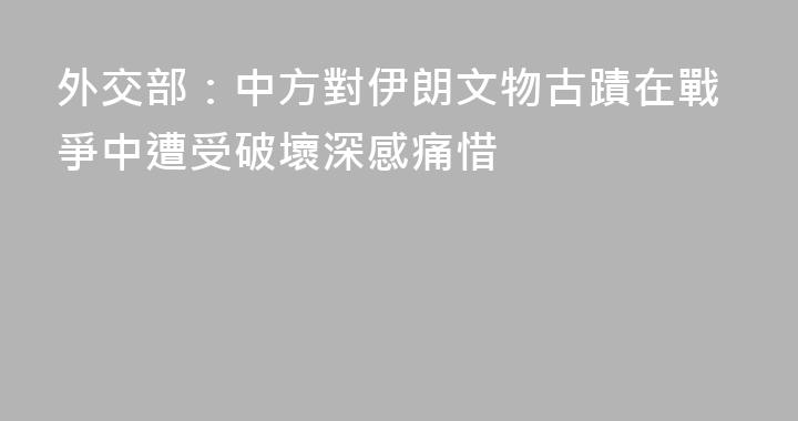 外交部：中方對伊朗文物古蹟在戰爭中遭受破壞深感痛惜