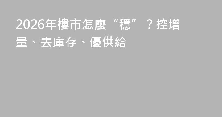 2026年樓市怎麼“穩”？控增量、去庫存、優供給