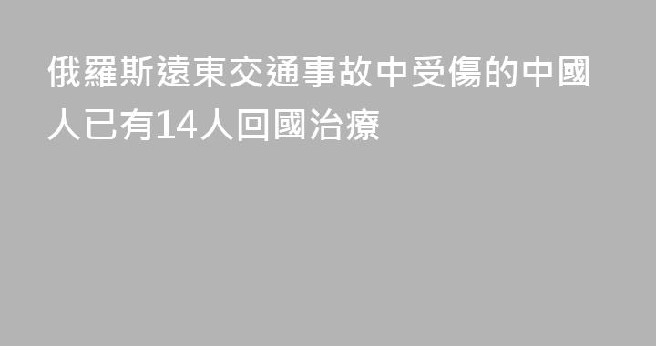 俄羅斯遠東交通事故中受傷的中國人已有14人回國治療