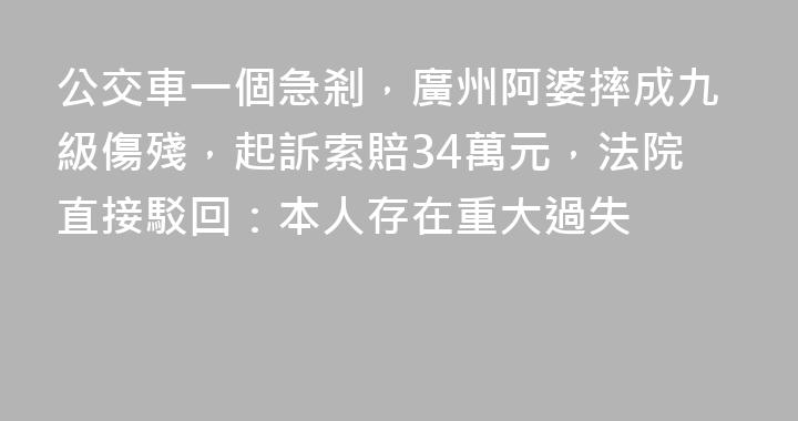 公交車一個急剎，廣州阿婆摔成九級傷殘，起訴索賠34萬元，法院直接駁回：本人存在重大過失