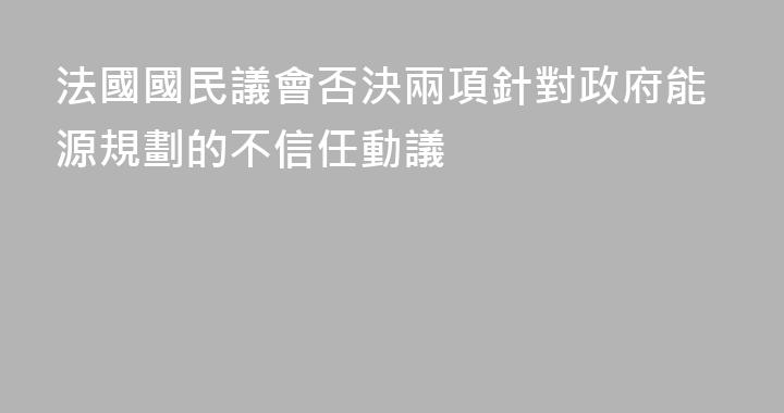 法國國民議會否決兩項針對政府能源規劃的不信任動議