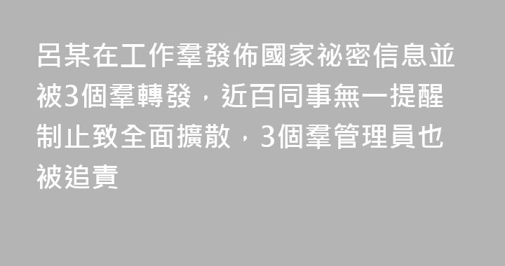 呂某在工作羣發佈國家祕密信息並被3個羣轉發，近百同事無一提醒制止致全面擴散，3個羣管理員也被追責