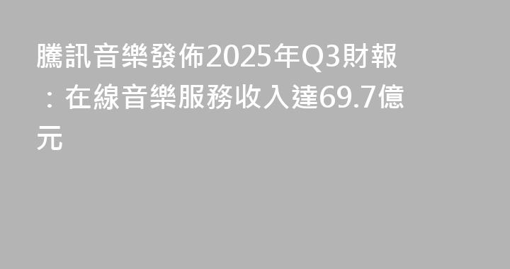 騰訊音樂發佈2025年Q3財報：在線音樂服務收入達69.7億元