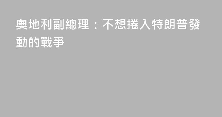 奧地利副總理：不想捲入特朗普發動的戰爭