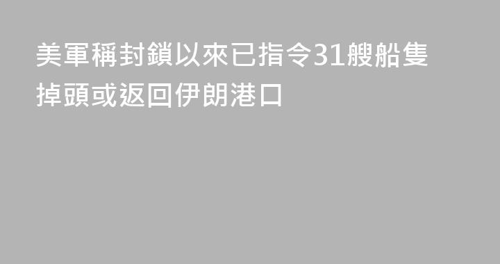 美軍稱封鎖以來已指令31艘船隻掉頭或返回伊朗港口
