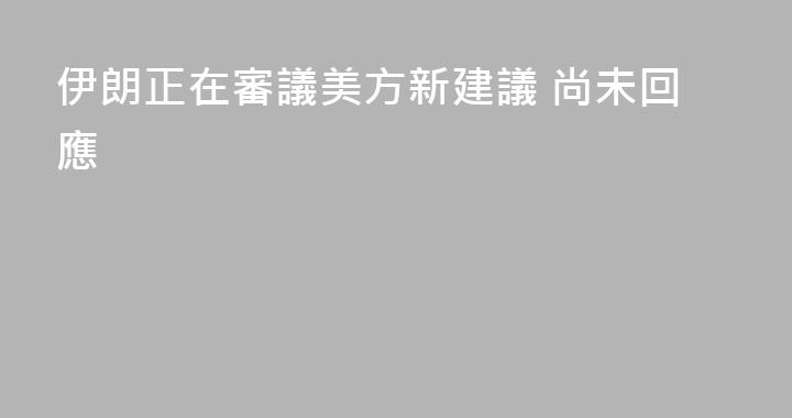 伊朗正在審議美方新建議 尚未回應