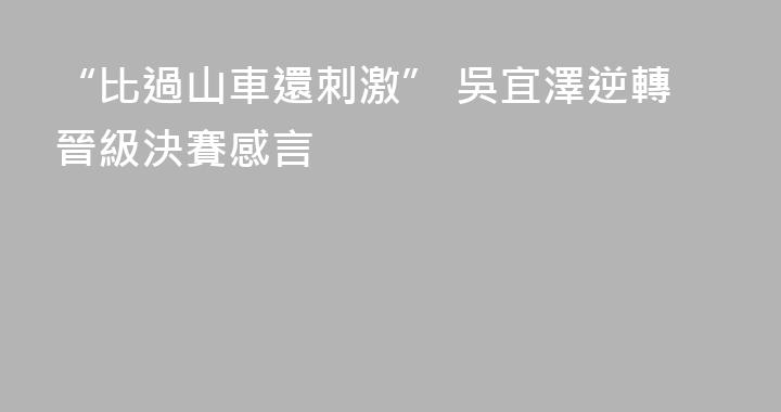 “比過山車還刺激” 吳宜澤逆轉晉級決賽感言