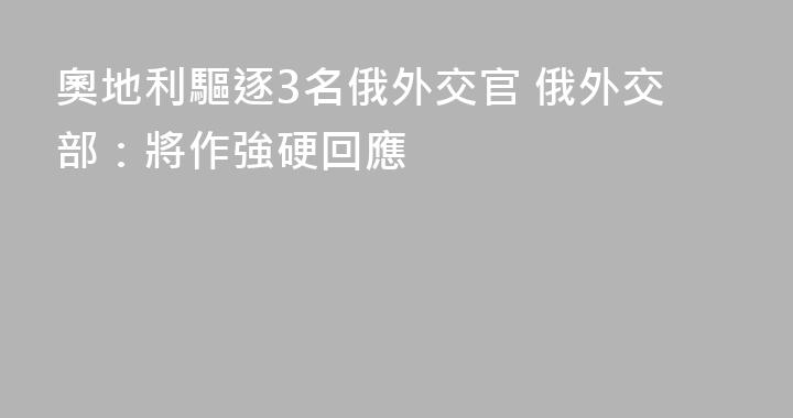 奧地利驅逐3名俄外交官 俄外交部：將作強硬回應