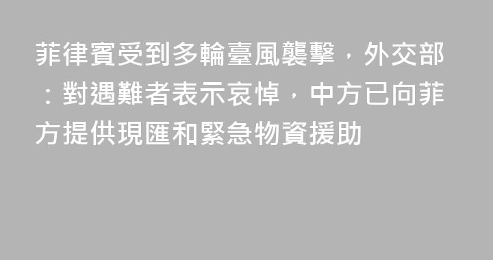 菲律賓受到多輪臺風襲擊，外交部：對遇難者表示哀悼，中方已向菲方提供現匯和緊急物資援助