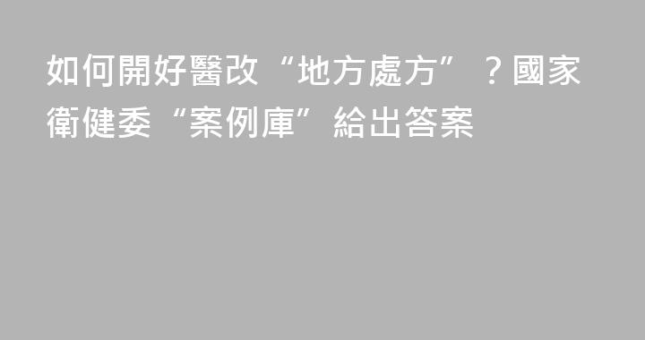 如何開好醫改“地方處方”？國家衛健委“案例庫”給出答案