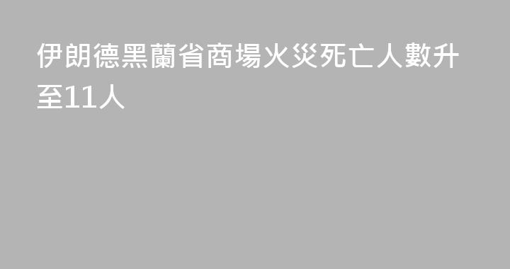 伊朗德黑蘭省商場火災死亡人數升至11人