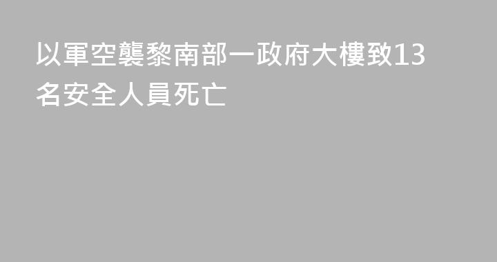 以軍空襲黎南部一政府大樓致13名安全人員死亡