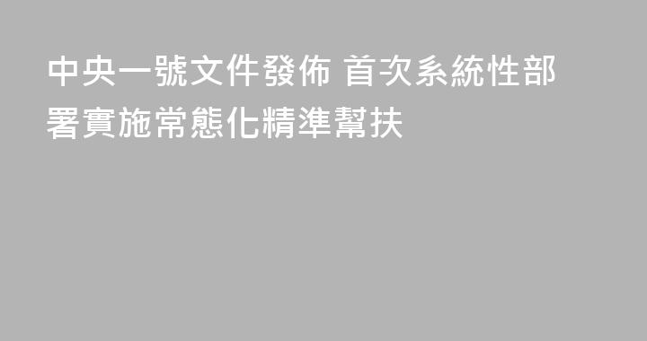 中央一號文件發佈 首次系統性部署實施常態化精準幫扶