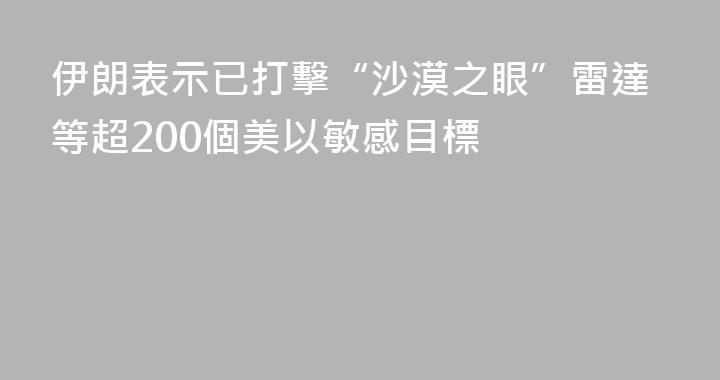 伊朗表示已打擊“沙漠之眼”雷達等超200個美以敏感目標
