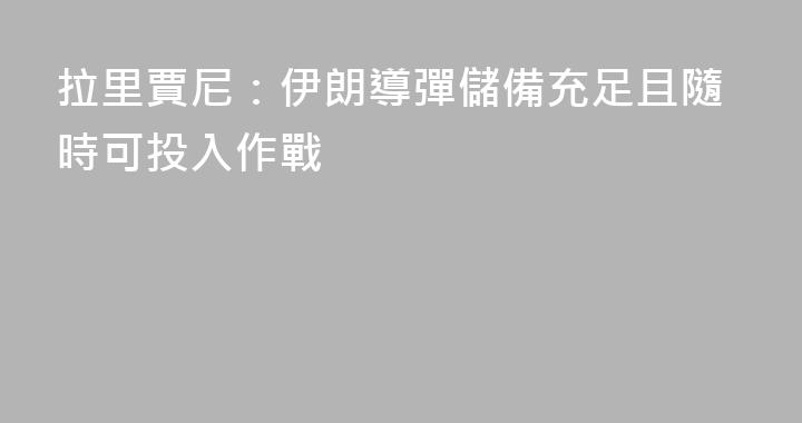 拉里賈尼：伊朗導彈儲備充足且隨時可投入作戰