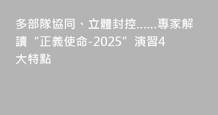 多部隊協同、立體封控……專家解讀“正義使命-2025”演習4大特點