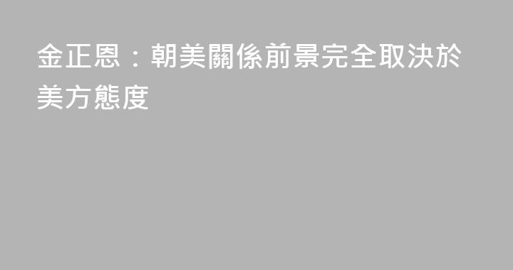 金正恩：朝美關係前景完全取決於美方態度