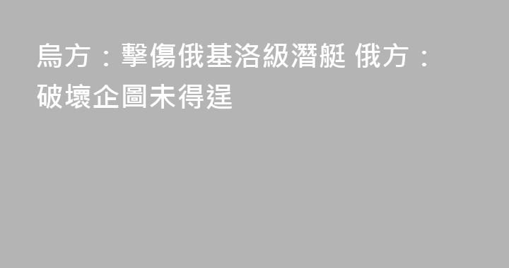 烏方：擊傷俄基洛級潛艇 俄方：破壞企圖未得逞