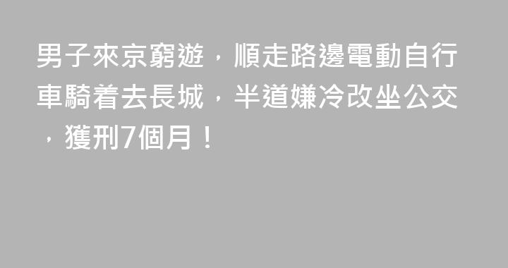 男子來京窮遊，順走路邊電動自行車騎着去長城，半道嫌冷改坐公交，獲刑7個月！