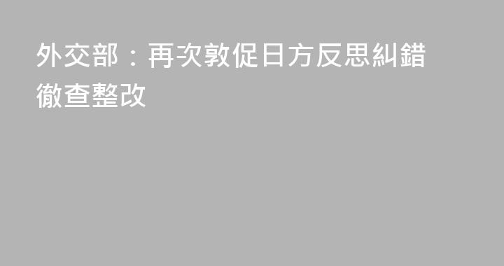 外交部：再次敦促日方反思糾錯 徹查整改