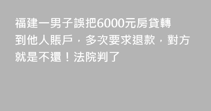 福建一男子誤把6000元房貸轉到他人賬戶，多次要求退款，對方就是不還！法院判了