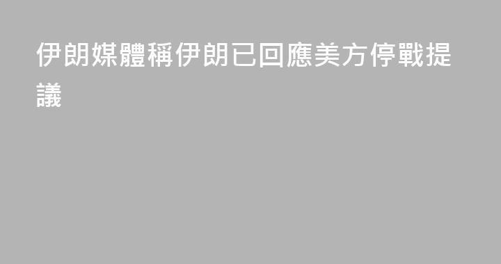 伊朗媒體稱伊朗已回應美方停戰提議