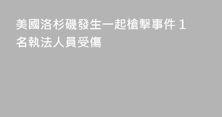 美國洛杉磯發生一起槍擊事件 1名執法人員受傷