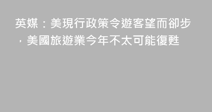 英媒：美現行政策令遊客望而卻步，美國旅遊業今年不太可能復甦