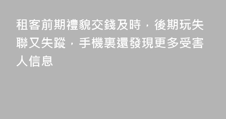 租客前期禮貌交錢及時，後期玩失聯又失蹤，手機裏還發現更多受害人信息