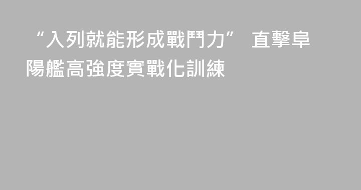 “入列就能形成戰鬥力” 直擊阜陽艦高強度實戰化訓練