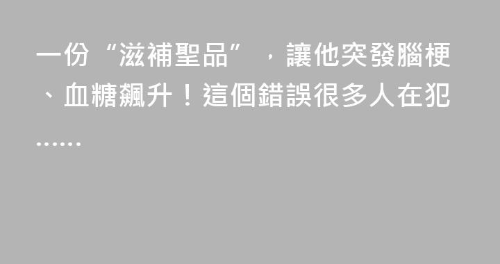 一份“滋補聖品”，讓他突發腦梗、血糖飆升！這個錯誤很多人在犯……