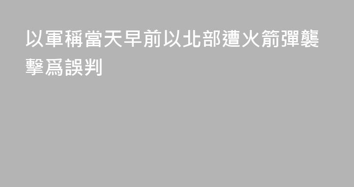 以軍稱當天早前以北部遭火箭彈襲擊爲誤判