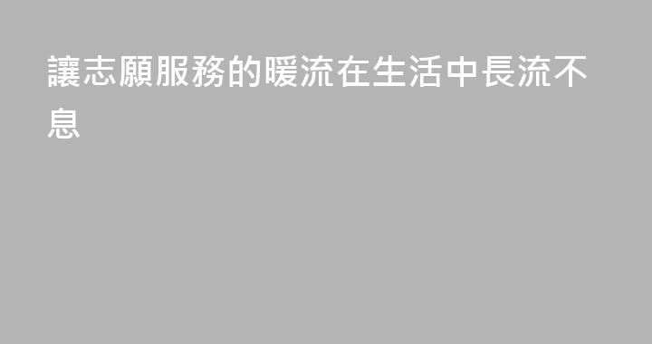 讓志願服務的暖流在生活中長流不息