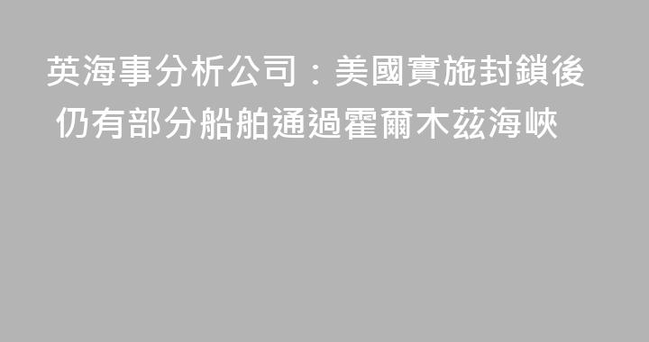 英海事分析公司：美國實施封鎖後 仍有部分船舶通過霍爾木茲海峽