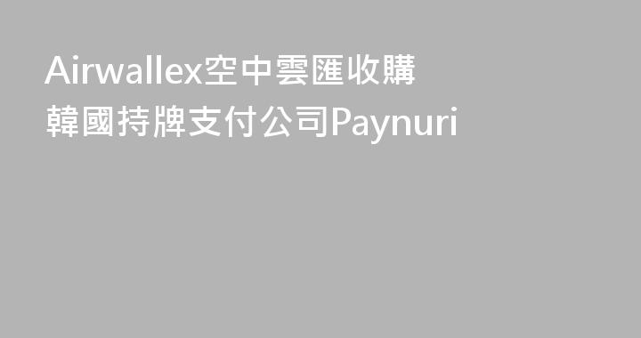 Airwallex空中雲匯收購韓國持牌支付公司Paynuri