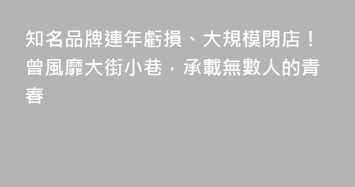 知名品牌連年虧損、大規模閉店！曾風靡大街小巷，承載無數人的青春