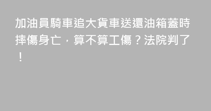 加油員騎車追大貨車送還油箱蓋時摔傷身亡，算不算工傷？法院判了！