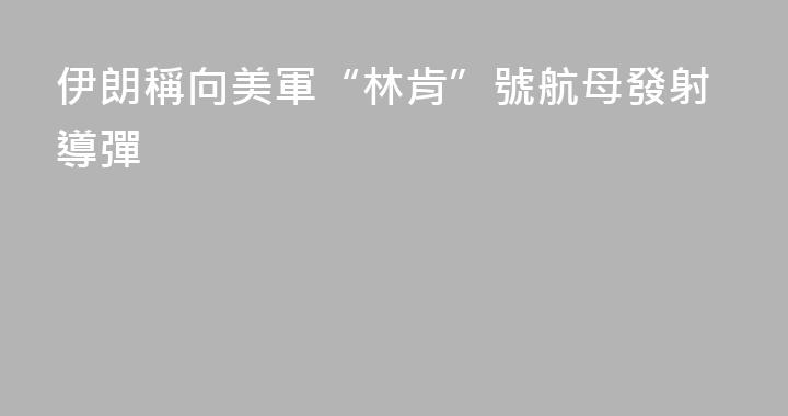 伊朗稱向美軍“林肯”號航母發射導彈