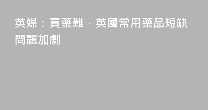 英媒：買藥難，英國常用藥品短缺問題加劇