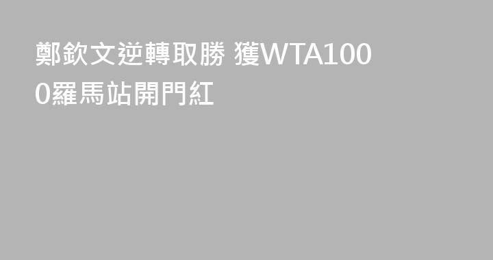 鄭欽文逆轉取勝 獲WTA1000羅馬站開門紅