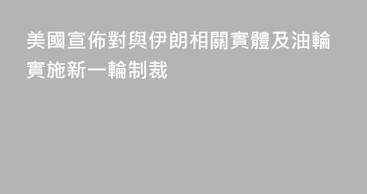 美國宣佈對與伊朗相關實體及油輪實施新一輪制裁