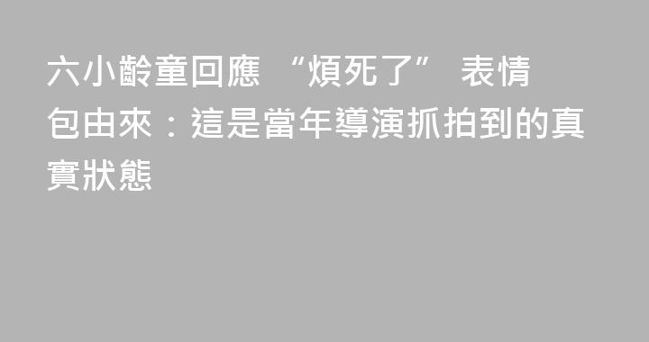 六小齡童回應 “煩死了” 表情包由來：這是當年導演抓拍到的真實狀態