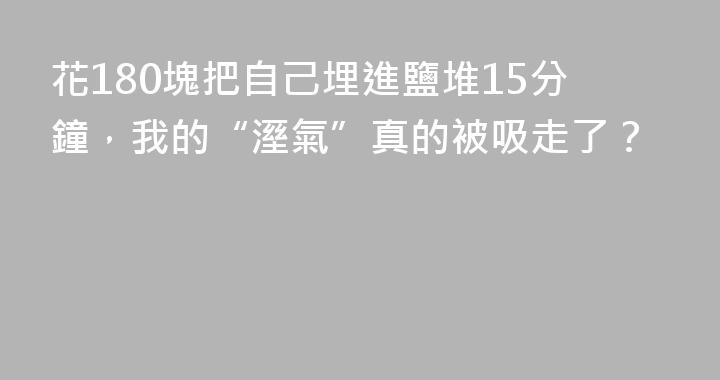 花180塊把自己埋進鹽堆15分鐘，我的“溼氣”真的被吸走了？