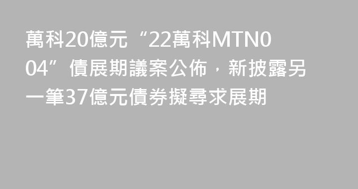 萬科20億元“22萬科MTN004”債展期議案公佈，新披露另一筆37億元債券擬尋求展期