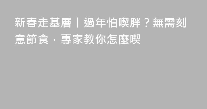 新春走基層丨過年怕喫胖？無需刻意節食，專家教你怎麼喫